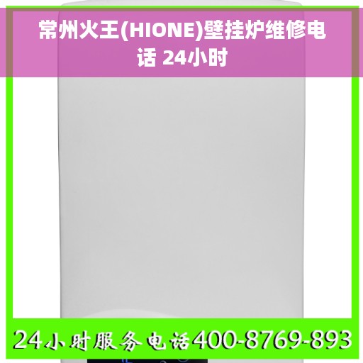 常州火王(HIONE)壁挂炉维修电话 24小时