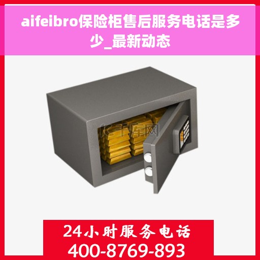 aifeibro保险柜售后服务电话是多少_最新动态