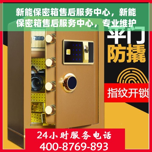 新能保密箱售后服务中心，新能保密箱售后服务中心，专业维护，无忧服务