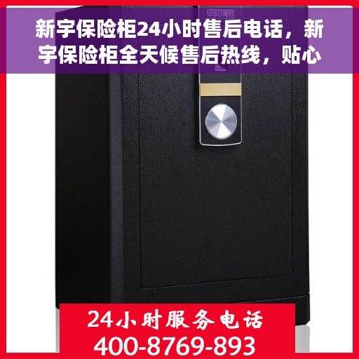 新宇保险柜24小时售后电话，新宇保险柜全天候售后热线，贴心服务随时为您守候