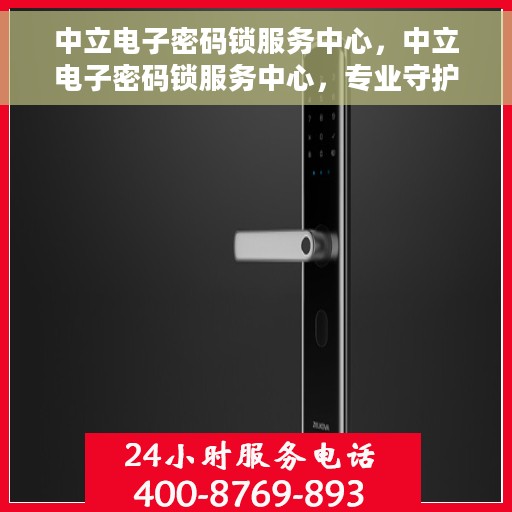 中立电子密码锁服务中心，中立电子密码锁服务中心，专业守护您的安全密钥