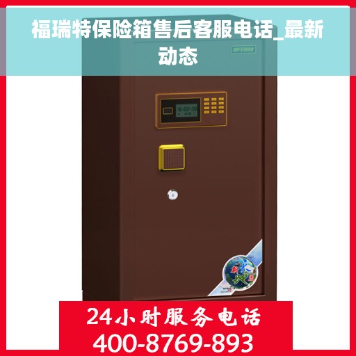 福瑞特保险箱售后客服电话_最新动态