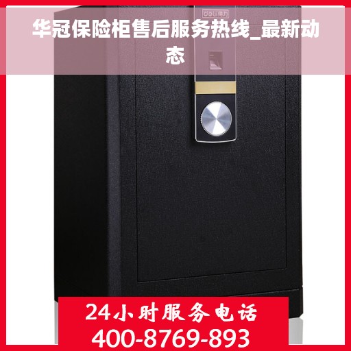 华冠保险柜售后服务热线_最新动态