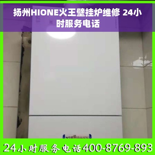 扬州HIONE火王壁挂炉维修 24小时服务电话