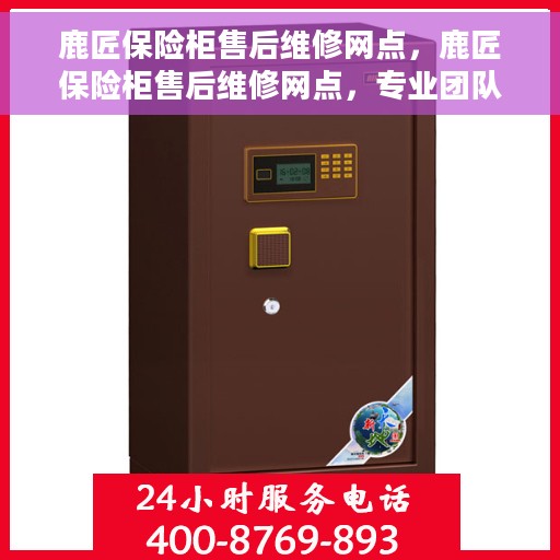 鹿匠保险柜售后维修网点，鹿匠保险柜售后维修网点，专业团队解决您的安全存储问题