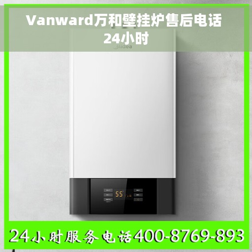 Vanward万和壁挂炉售后电话 24小时
