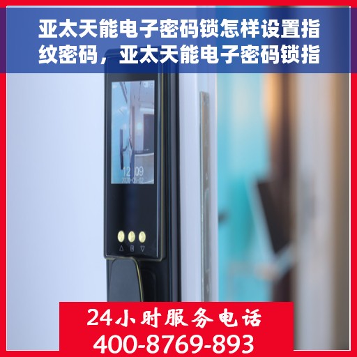 亚太天能电子密码锁怎样设置指纹密码，亚太天能电子密码锁指纹密码设置教程