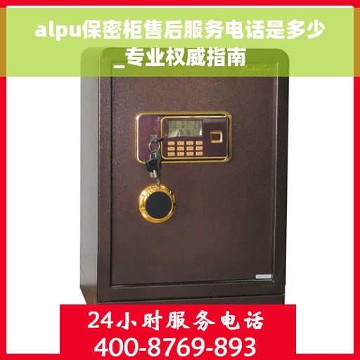 alpu保密柜售后服务电话是多少_专业权威指南