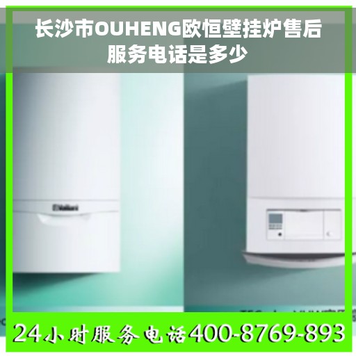 长沙市OUHENG欧恒壁挂炉售后服务电话是多少