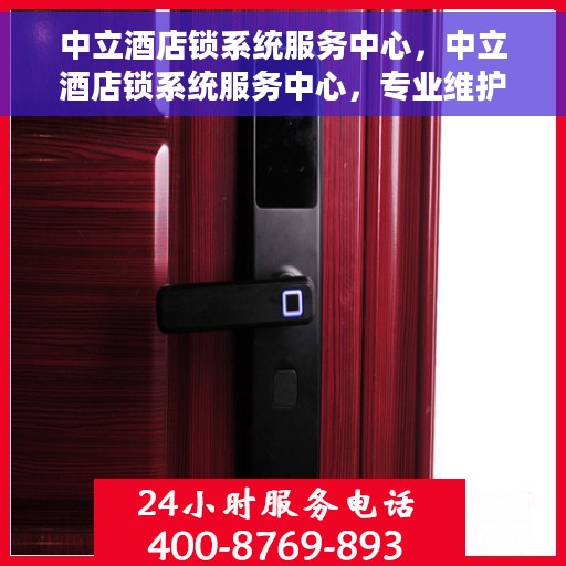 中立酒店锁系统服务中心，中立酒店锁系统服务中心，专业维护，保障安全无忧住宿体验