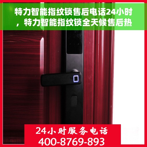 特力智能指纹锁售后电话24小时，特力智能指纹锁全天候售后热线，贴心服务，24小时不打烊
