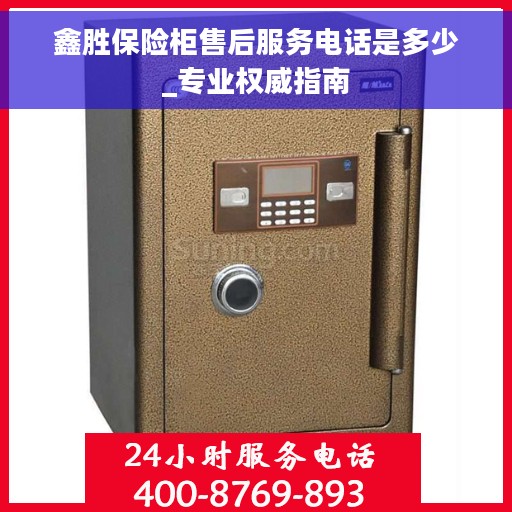 鑫胜保险柜售后服务电话是多少_专业权威指南