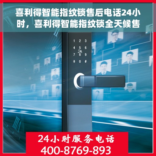 喜利得智能指纹锁售后电话24小时，喜利得智能指纹锁全天候售后热线，贴心服务，随时保障您的安全锁事无忧