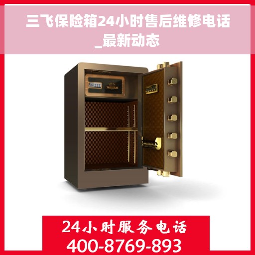 三飞保险箱24小时售后维修电话_最新动态