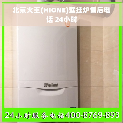 北京火王(HIONE)壁挂炉售后电话 24小时