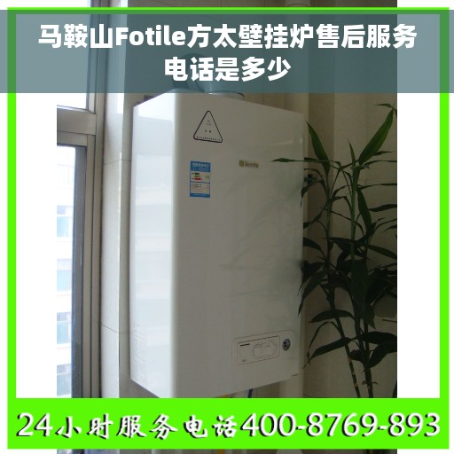 马鞍山Fotile方太壁挂炉售后服务电话是多少 马鞍山Fotile方太壁挂炉售后服务电话是多少