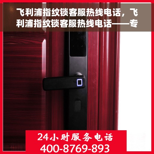 飞利浦指纹锁客服热线电话，飞利浦指纹锁客服热线电话——专业售后与技术支持一键连接