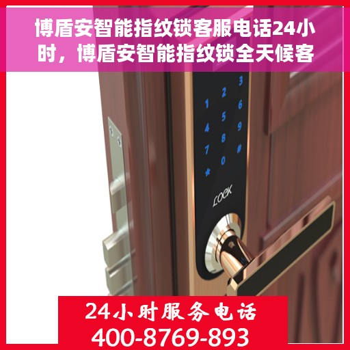 博盾安智能指纹锁客服电话24小时，博盾安智能指纹锁全天候客服热线支持