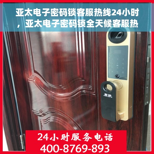 亚太电子密码锁客服热线24小时，亚太电子密码锁全天候客服热线服务