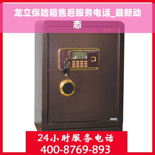 龙立保险箱售后服务电话_最新动态