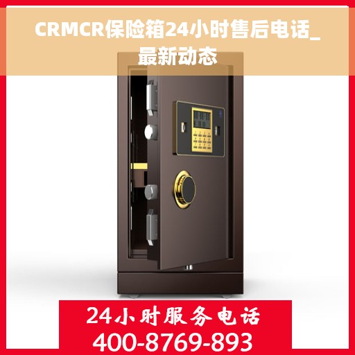 CRMCR保险箱24小时售后电话_最新动态