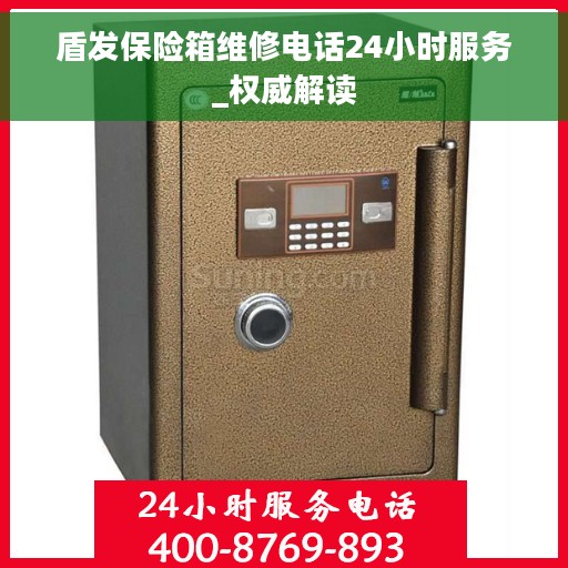 盾发保险箱维修电话24小时服务_权威解读