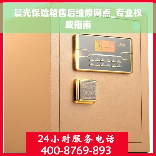 晨光保险箱售后维修网点_专业权威指南