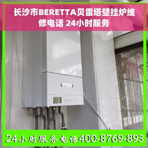 长沙市BERETTA贝雷塔壁挂炉维修电话 24小时服务