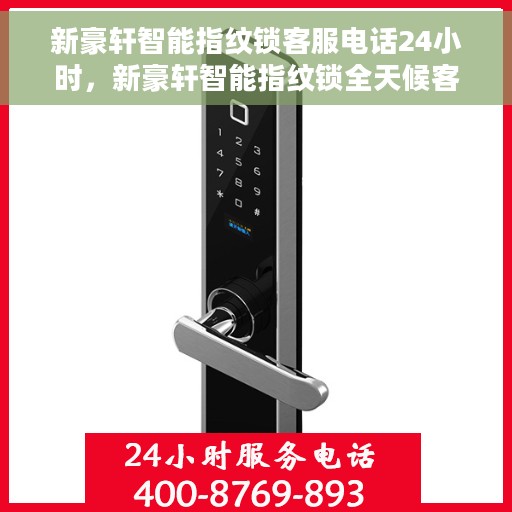 新豪轩智能指纹锁客服电话24小时，新豪轩智能指纹锁全天候客服热线支持，贴心服务随时相伴