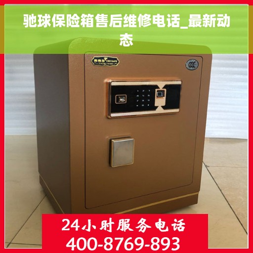 驰球保险箱售后维修电话_最新动态