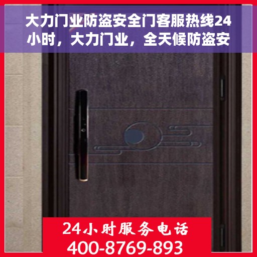 大力门业防盗安全门客服热线24小时，大力门业，全天候防盗安全门客服热线，24小时竭诚为您服务
