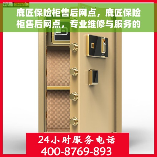 鹿匠保险柜售后网点，鹿匠保险柜售后网点，专业维修与服务的全方位保障