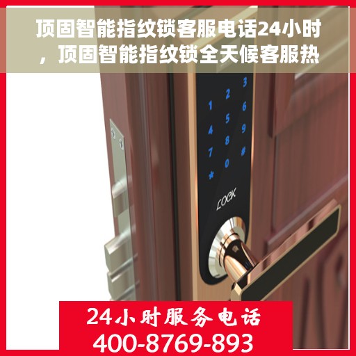 顶固智能指纹锁客服电话24小时，顶固智能指纹锁全天候客服热线，贴心服务随时在线