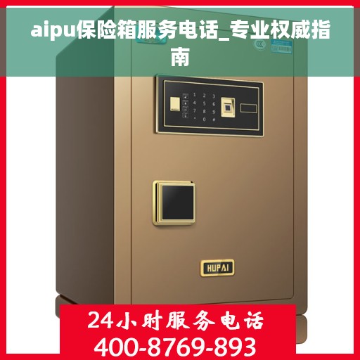 aipu保险箱服务电话_专业权威指南