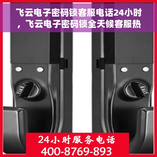 飞云电子密码锁客服电话24小时，飞云电子密码锁全天候客服热线支持