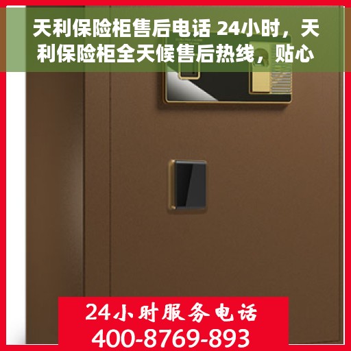 天利保险柜售后电话 24小时，天利保险柜全天候售后热线，贴心服务随您而动
