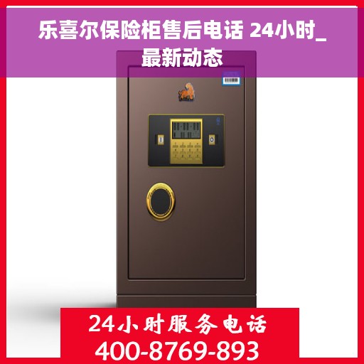 乐喜尔保险柜售后电话 24小时_最新动态