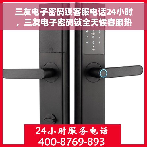 三友电子密码锁客服电话24小时，三友电子密码锁全天候客服热线支持，贴心服务随时在线