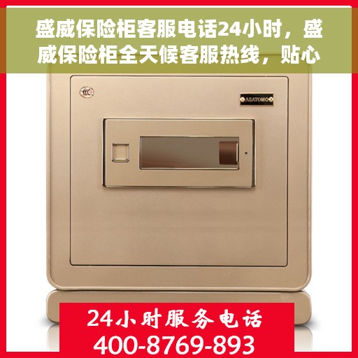 盛威保险柜客服电话24小时，盛威保险柜全天候客服热线，贴心服务随时为您守候