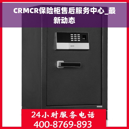 CRMCR保险柜售后服务中心_最新动态