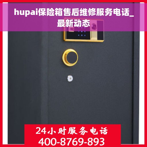 hupai保险箱售后维修服务电话_最新动态