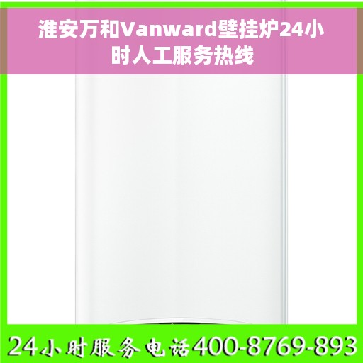 淮安万和Vanward壁挂炉24小时人工服务热线