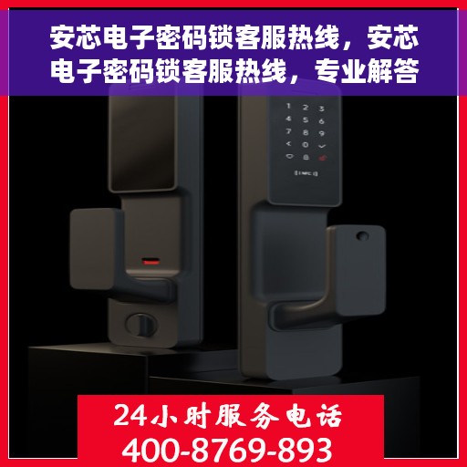 安芯电子密码锁客服热线，安芯电子密码锁客服热线，专业解答与售后无忧