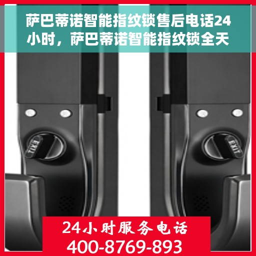 萨巴蒂诺智能指纹锁售后电话24小时，萨巴蒂诺智能指纹锁全天候售后服务热线