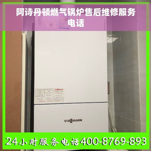 阿诗丹顿燃气锅炉售后维修服务电话
