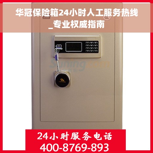 华冠保险箱24小时人工服务热线_专业权威指南