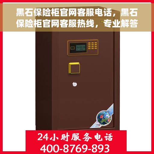 黑石保险柜官网客服电话，黑石保险柜官网客服热线，专业解答与售后无忧服务