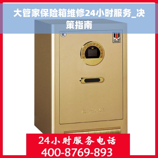 大管家保险箱维修24小时服务_决策指南 大管家保险箱维修24小时服务_决策指南