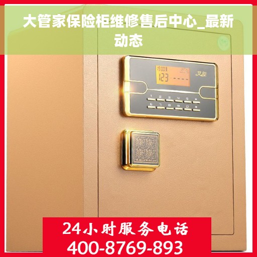 大管家保险柜维修售后中心_最新动态