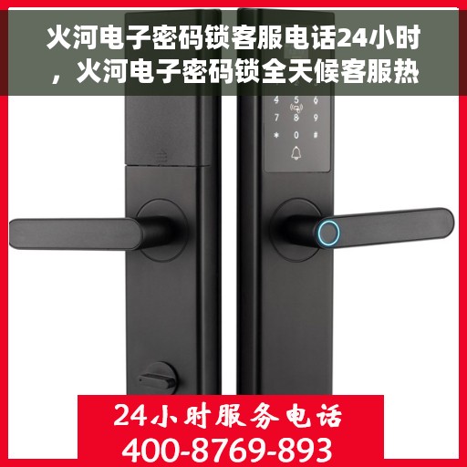火河电子密码锁客服电话24小时，火河电子密码锁全天候客服热线支持